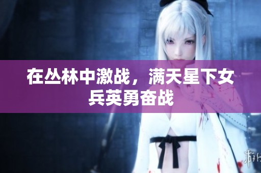 在丛林中激战，满天星下女兵英勇奋战