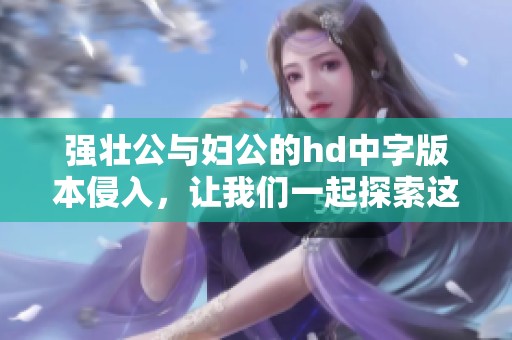 强壮公与妇公的hd中字版本侵入，让我们一起探索这个故事吧