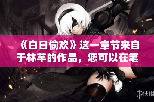 《白日偷欢》这一章节来自于林芊的作品，您可以在笔趣阁找到全文免费。