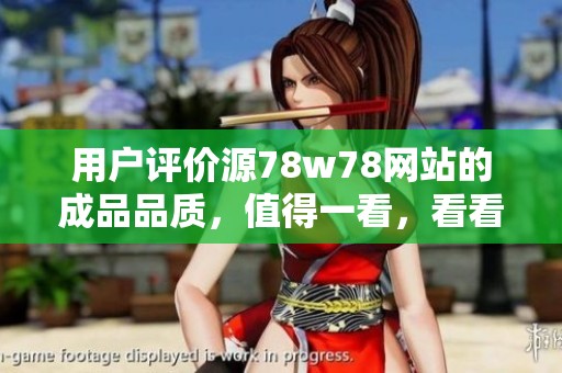 用户评价源78w78网站的成品品质，值得一看，看看大家的反馈吧！