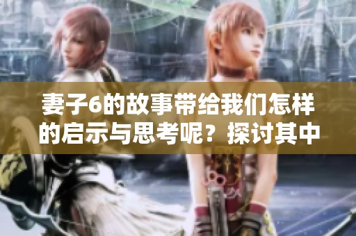 妻子6的故事带给我们怎样的启示与思考呢？探讨其中的深意与情感。