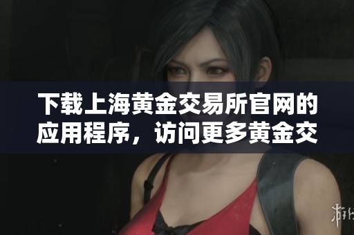 下载上海黄金交易所官网的应用程序，访问更多黄金交易信息和服务
