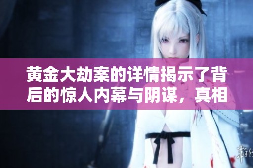 黄金大劫案的详情揭示了背后的惊人内幕与阴谋，真相令人震惊