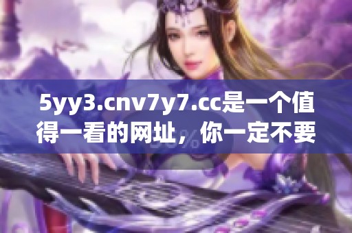 5yy3.cnv7y7.cc是一个值得一看的网址，你一定不要错过它的精彩内容