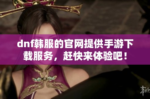 dnf韩服的官网提供手游下载服务，赶快来体验吧！