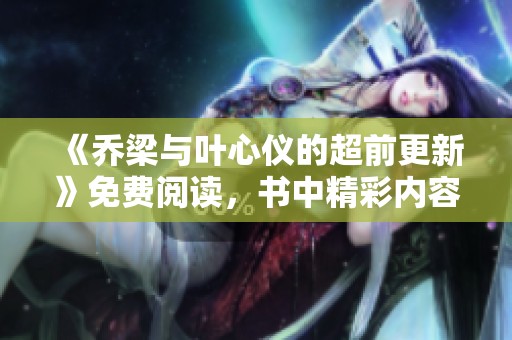 《乔梁与叶心仪的超前更新》免费阅读，书中精彩内容等你来发掘！