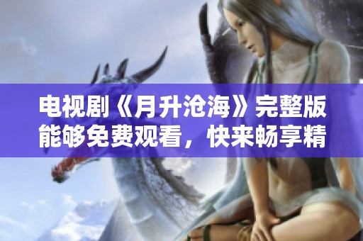 电视剧《月升沧海》完整版能够免费观看，快来畅享精彩剧情吧