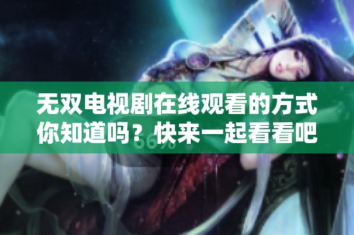 无双电视剧在线观看的方式你知道吗？快来一起看看吧！