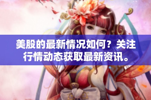 美股的最新情况如何？关注行情动态获取最新资讯。
