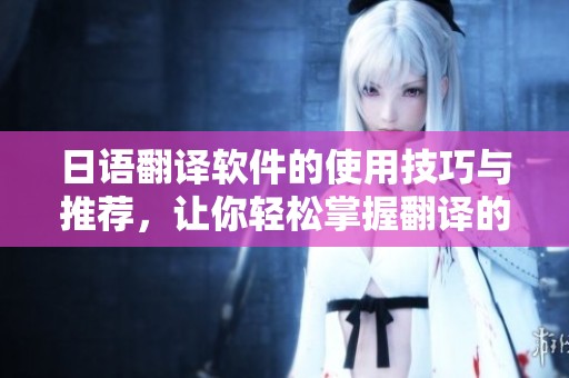 日语翻译软件的使用技巧与推荐，让你轻松掌握翻译的艺术