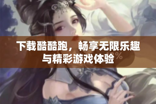下载酷酷跑，畅享无限乐趣与精彩游戏体验