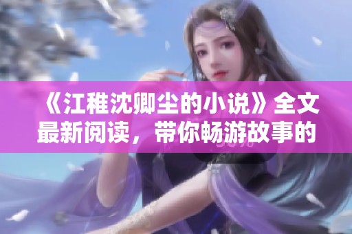 《江稚沈卿尘的小说》全文最新阅读，带你畅游故事的精彩世界