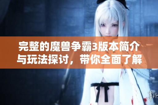 完整的魔兽争霸3版本简介与玩法探讨，带你全面了解这款经典游戏的魅力所在