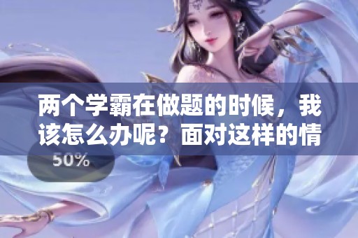 两个学霸在做题的时候，我该怎么办呢？面对这样的情境，我该如何应对呢？