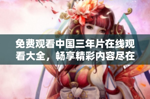 免费观看中国三年片在线观看大全，畅享精彩内容尽在这里！