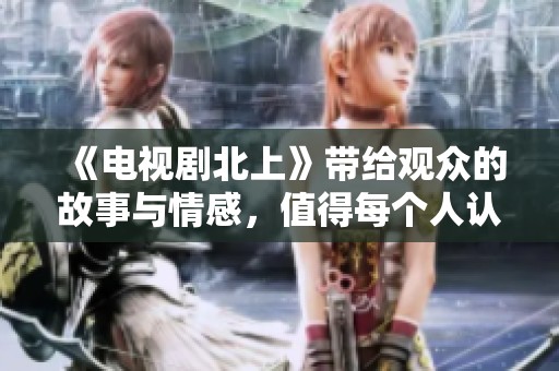 《电视剧北上》带给观众的故事与情感，值得每个人认真品味与思考
