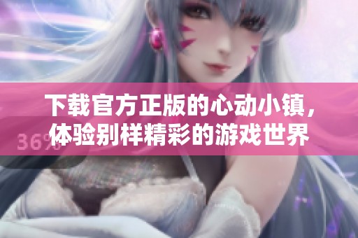 下载官方正版的心动小镇，体验别样精彩的游戏世界