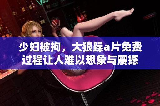 少妇被拘，大狼躁**免费过程让人难以想象与震撼
