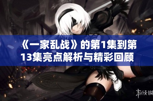 《一家乱战》的第1集到第13集亮点解析与精彩回顾