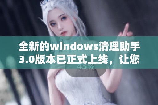 全新的windows清理助手3.0版本已正式上线，让您的电脑更加干净整洁