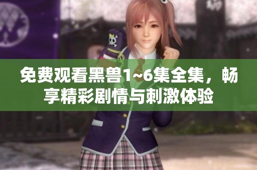 免费观看黑兽1~6集全集，畅享精彩剧情与刺激体验