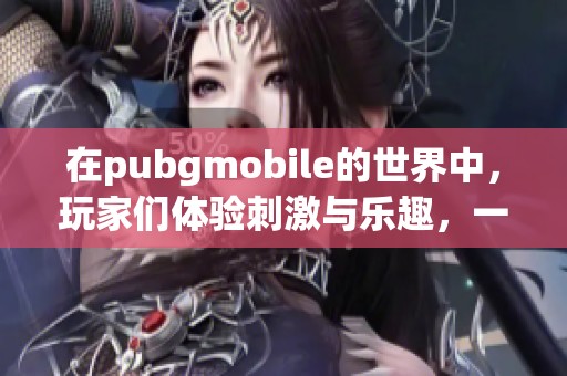 在pubgmobile的世界中，玩家们体验刺激与乐趣，一起畅享战斗时刻吧