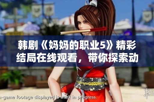 韩剧《妈妈的职业5》精彩结局在线观看，带你探索动人故事与感人瞬间