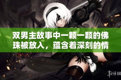 双男主故事中一颗一颗的佛珠被放入，蕴含着深刻的情感与信仰