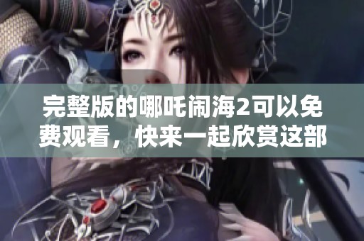 完整版的哪吒闹海2可以免费观看，快来一起欣赏这部精彩动画电影吧！