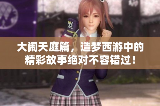 大闹天庭篇，造梦西游中的精彩故事绝对不容错过！