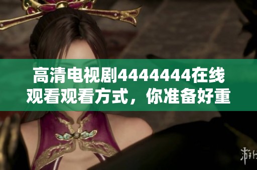 高清电视剧4444444在线观看观看方式，你准备好重温这部剧集了吗