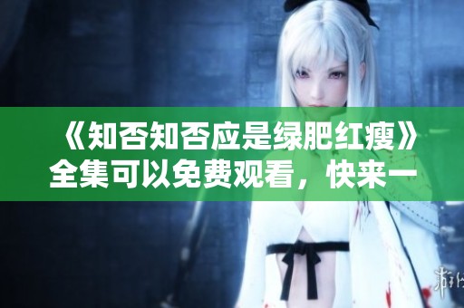 《知否知否应是绿肥红瘦》全集可以免费观看，快来一起欣赏精彩剧情吧
