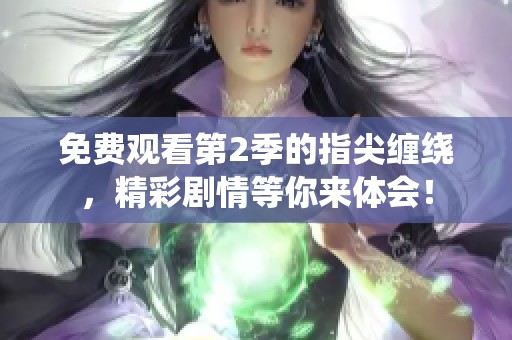免费观看第2季的指尖缠绕，精彩剧情等你来体会！