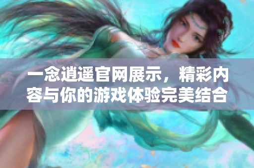 一念逍遥官网展示，精彩内容与你的游戏体验完美结合！