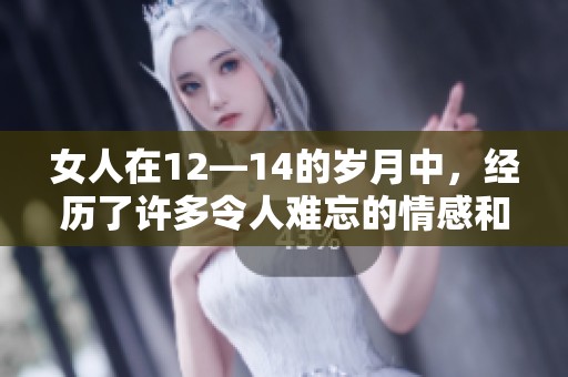 女人在12—14的岁月中，经历了许多令人难忘的情感和成长。