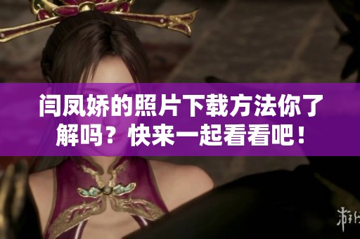 闫凤娇的照片下载方法你了解吗？快来一起看看吧！