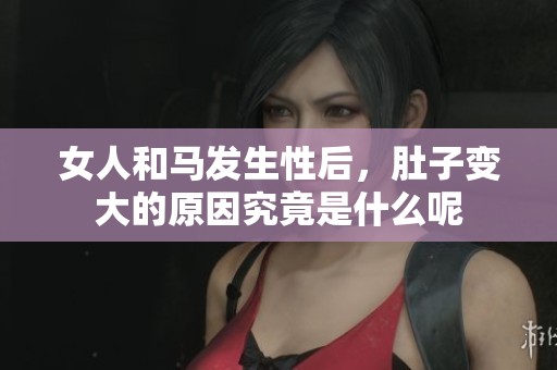 女人和马发生性后，肚子变大的原因究竟是什么呢