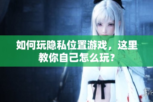 如何玩隐私位置游戏，这里教你自己怎么玩？