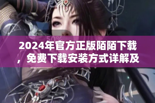 2024年官方正版陌陌下载，免费下载安装方式详解及注意事项