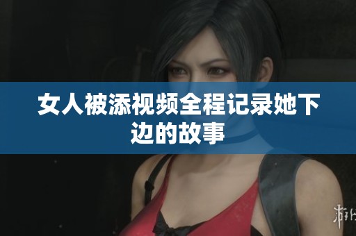 女人被添视频全程记录她下边的故事