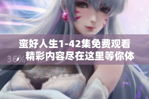 蛮好人生1-42集免费观看，精彩内容尽在这里等你体验