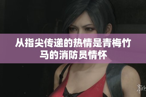 从指尖传递的热情是青梅竹马的消防员情怀