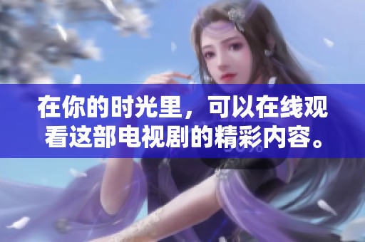 在你的时光里，可以在线观看这部电视剧的精彩内容。