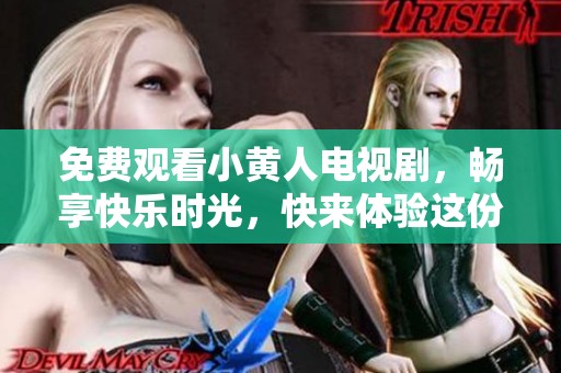 免费观看小黄人电视剧，畅享快乐时光，快来体验这份乐趣吧！