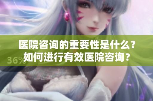医院咨询的重要性是什么？如何进行有效医院咨询？