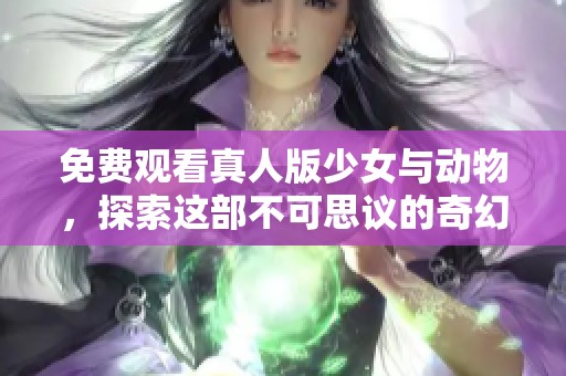 免费观看真人版少女与动物，探索这部不可思议的奇幻故事