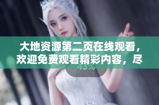 大地资源第二页在线观看，欢迎免费观看精彩内容，尽情畅享吧！