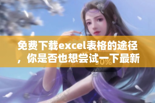 免费下载excel表格的途径，你是否也想尝试一下最新资源呢