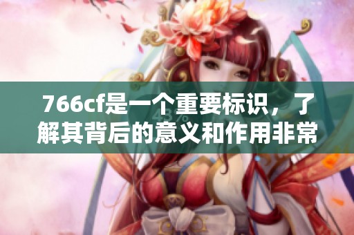 766cf是一个重要标识，了解其背后的意义和作用非常必要。