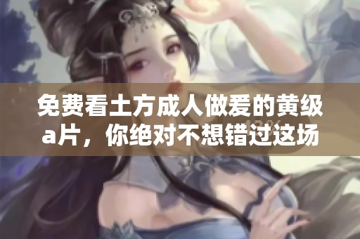 免费看土方**做爰的黄级**，你绝对不想错过这场精彩盛宴